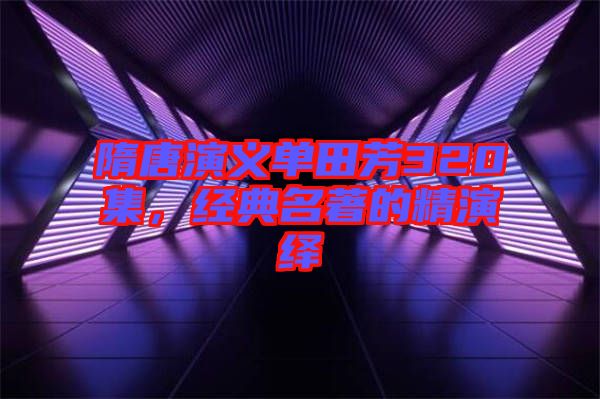 隋唐演義單田芳320集，經(jīng)典名著的精演繹