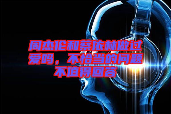周杰倫和蔡依林做過愛嗎，不恰當(dāng)?shù)膯栴}不值得回答