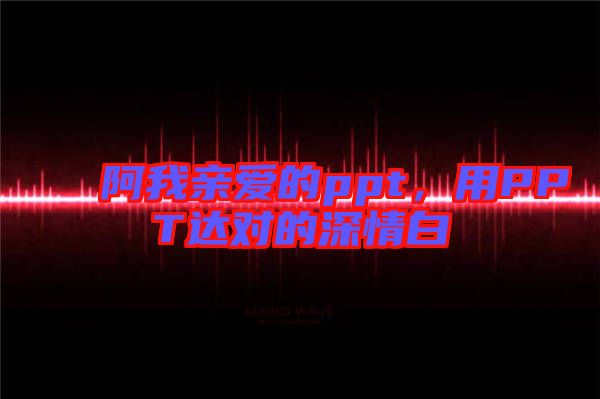 阿我親愛的ppt，用PPT達對的深情白