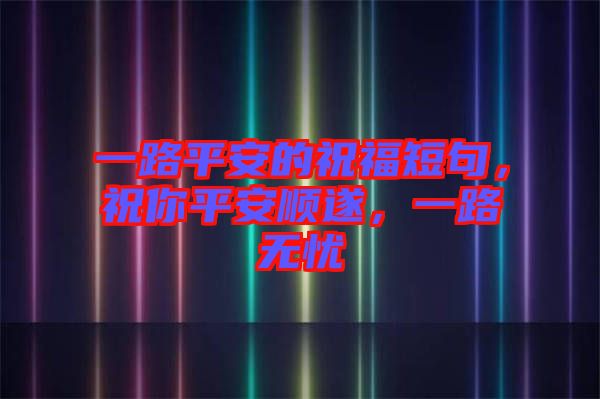 一路平安的祝福短句，祝你平安順遂，一路無憂