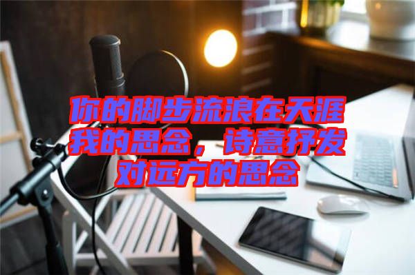 你的腳步流浪在天涯我的思念，詩意抒發(fā)對遠方的思念