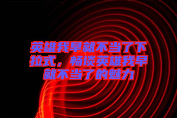 英雄我早就不當(dāng)了下拉式，暢談?dòng)⑿畚以缇筒划?dāng)了的魅力