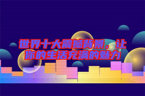 世界十大震撼背景，讓你的生活充滿(mǎn)的魅力
