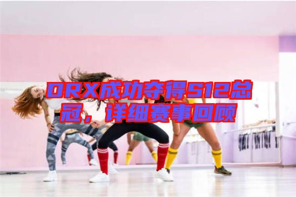 DRX成功奪得S12總冠，詳細(xì)賽事回顧