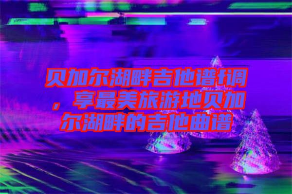貝加爾湖畔吉他譜f調，享最美旅游地貝加爾湖畔的吉他曲譜