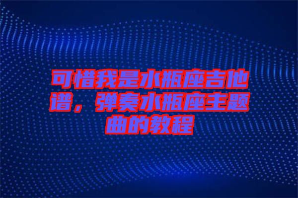 可惜我是水瓶座吉他譜，彈奏水瓶座主題曲的教程