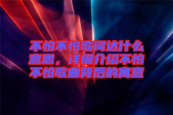 不怕不怕歌詞達(dá)什么意思，詳細(xì)介紹不怕不怕歌曲背后的寓意