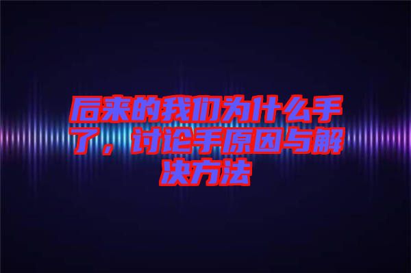 后來的我們?yōu)槭裁词至?，討論手原因與解決方法