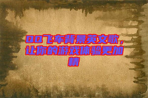 QQ飛車背景英文歌，讓你的游戲體驗更加精