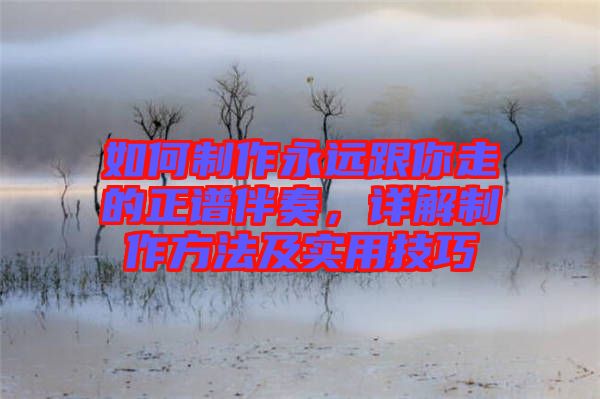 如何制作永遠(yuǎn)跟你走的正譜伴奏，詳解制作方法及實用技巧