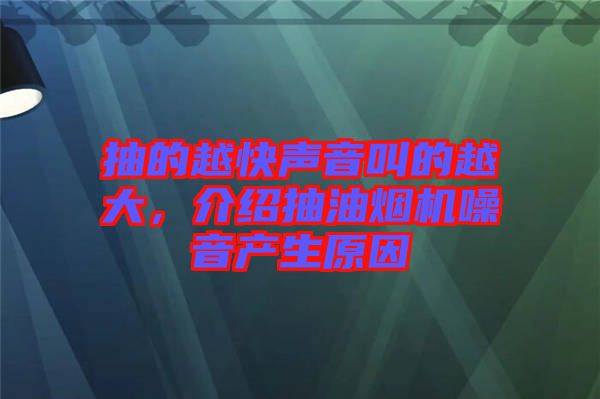抽的越快聲音叫的越大，介紹抽油煙機噪音產生原因
