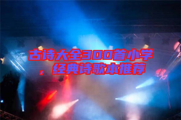 古詩大全300首小學，經典詩歌本推薦