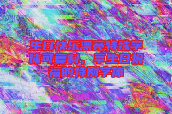 生日快樂漂亮特殊字體可復(fù)制，享生日祝福的特別字體