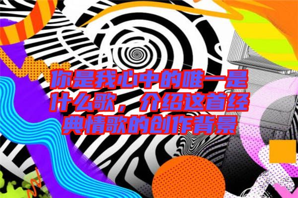 你是我心中的唯一是什么歌，介紹這首經(jīng)典情歌的創(chuàng)作背景