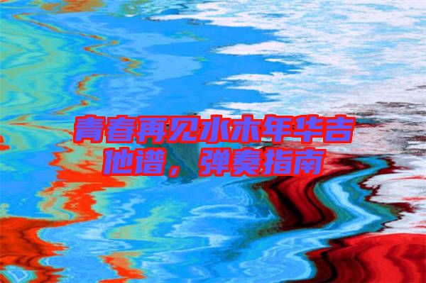 青春再見水木年華吉他譜，彈奏指南