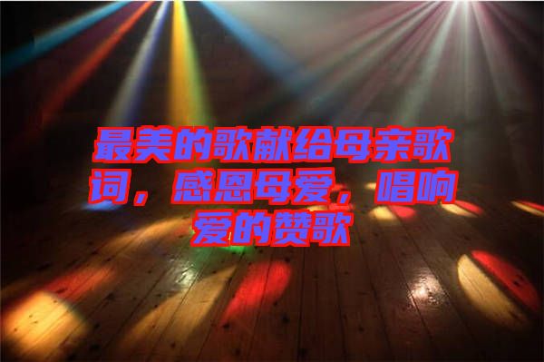 最美的歌獻(xiàn)給母親歌詞，感恩母愛，唱響愛的贊歌