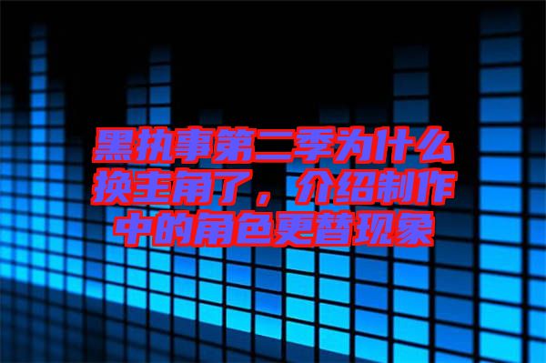 黑執(zhí)事第二季為什么換主角了，介紹制作中的角色更替現(xiàn)象