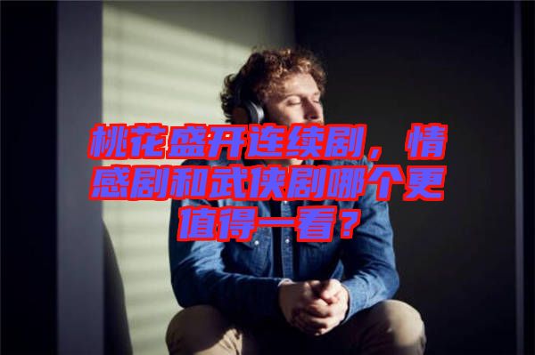 桃花盛開連續(xù)劇，情感劇和武俠劇哪個更值得一看？