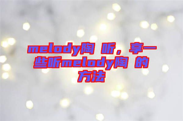 melody陶喆聽，享一些聽melody陶喆的方法
