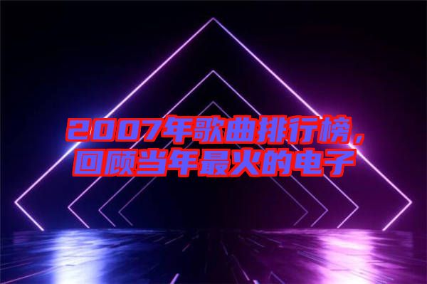 2007年歌曲排行榜，回顧當(dāng)年最火的電子
