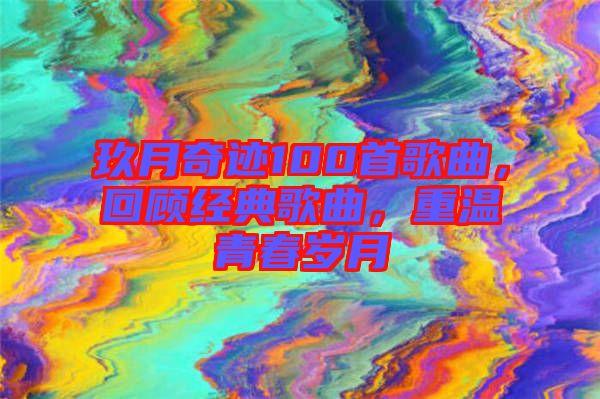 玖月奇跡100首歌曲，回顧經(jīng)典歌曲，重溫青春歲月