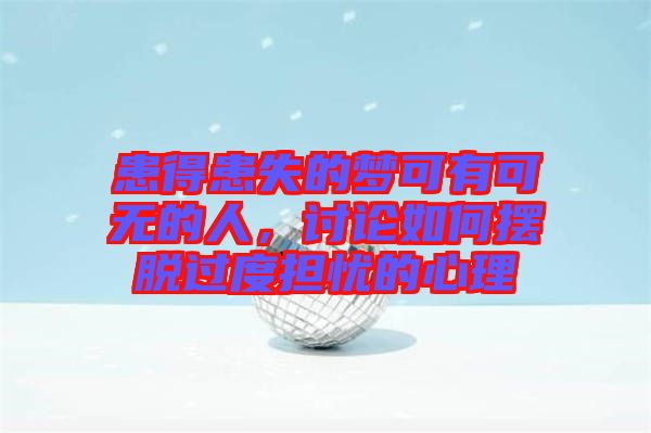 患得患失的夢可有可無的人，討論如何擺脫過度擔(dān)憂的心理