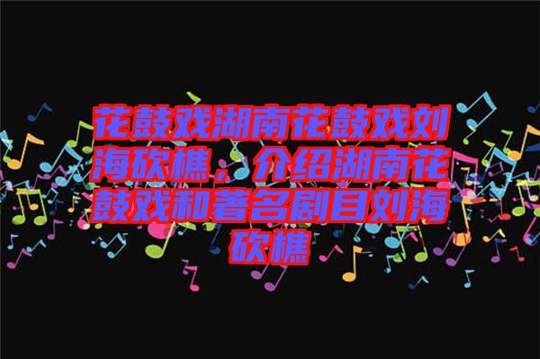 花鼓戲湖南花鼓戲劉海砍樵，介紹湖南花鼓戲和著名劇目劉海砍樵