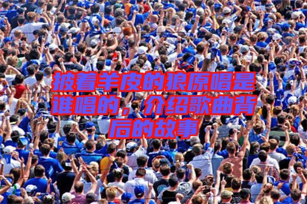 披著羊皮的狼原唱是誰(shuí)唱的，介紹歌曲背后的故事