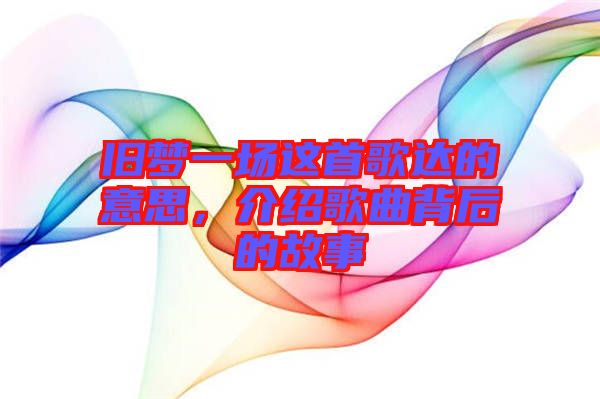 舊夢一場這首歌達的意思，介紹歌曲背后的故事