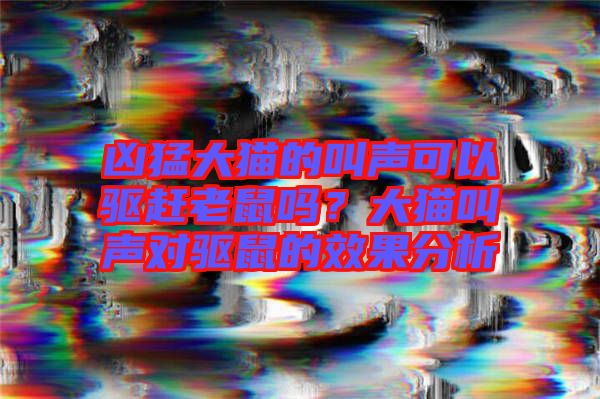 兇猛大貓的叫聲可以驅(qū)趕老鼠嗎？大貓叫聲對(duì)驅(qū)鼠的效果分析