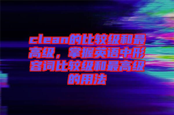 clean的比較級(jí)和最高級(jí)，掌握英語中形容詞比較級(jí)和最高級(jí)的用法