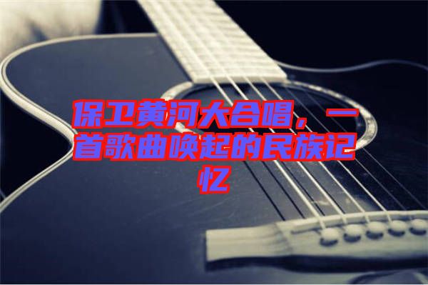 保衛(wèi)黃河大合唱，一首歌曲喚起的民族記憶