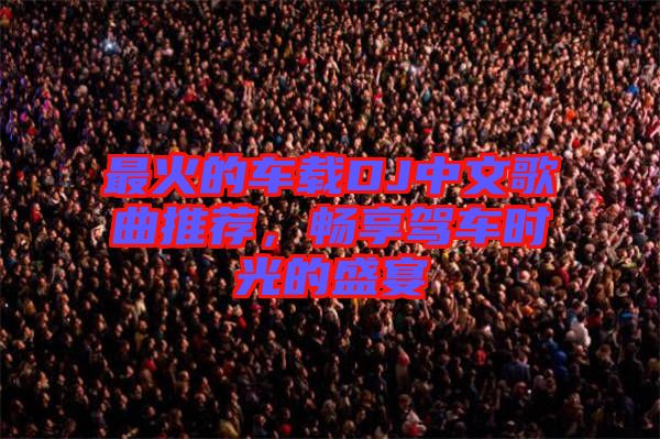 最火的車載DJ中文歌曲推薦，暢享駕車時(shí)光的盛宴