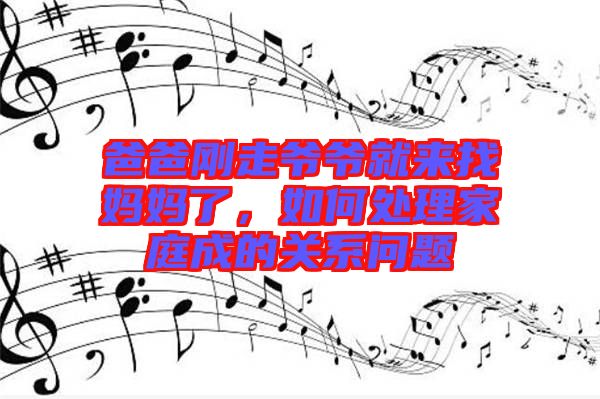 爸爸剛走爺爺就來找媽媽了，如何處理家庭成的關(guān)系問題