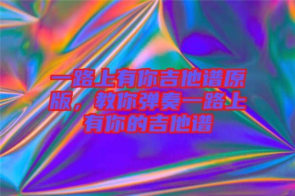 一路上有你吉他譜原版，教你彈奏一路上有你的吉他譜