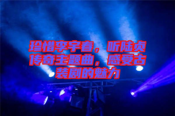 珍惜李宇春，聽陸貞傳奇主題曲，感受古裝劇的魅力