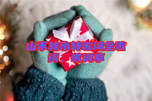 山不轉(zhuǎn)水轉(zhuǎn)歌詞全歌詞，歌詞享