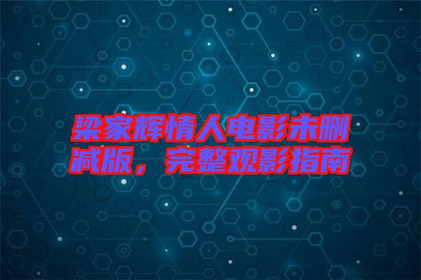 梁家輝情人電影未刪減版，完整觀影指南
