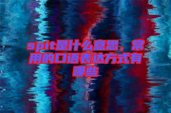 spit是什么意思，常用的口語表達(dá)方式有哪些