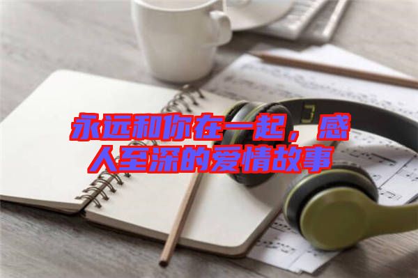 永遠(yuǎn)和你在一起，感人至深的愛情故事