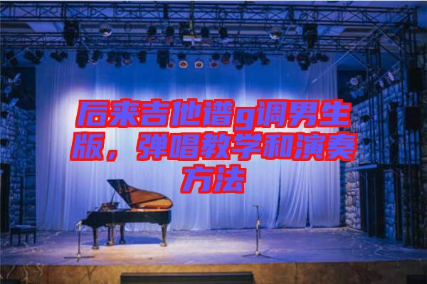 后來(lái)吉他譜g調(diào)男生版，彈唱教學(xué)和演奏方法