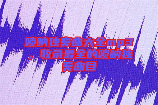 嗩吶獨(dú)奏曲大全mp3，收錄最全的嗩吶獨(dú)奏曲目