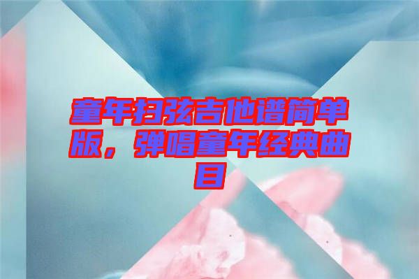 童年掃弦吉他譜簡(jiǎn)單版，彈唱童年經(jīng)典曲目