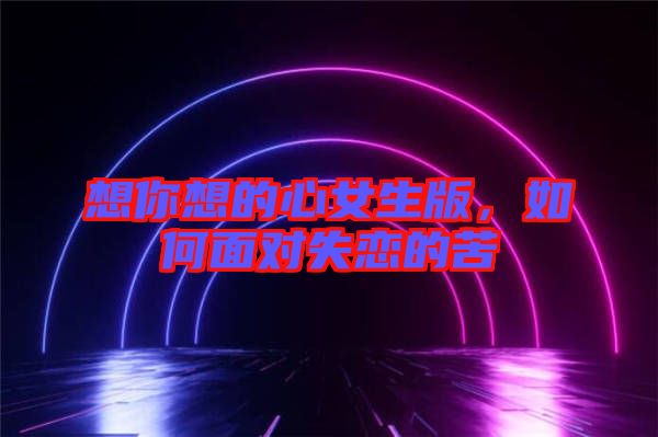 想你想的心女生版，如何面對失戀的苦