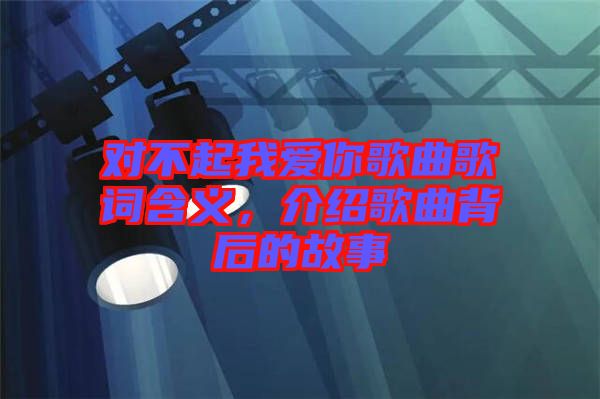 對(duì)不起我愛你歌曲歌詞含義，介紹歌曲背后的故事