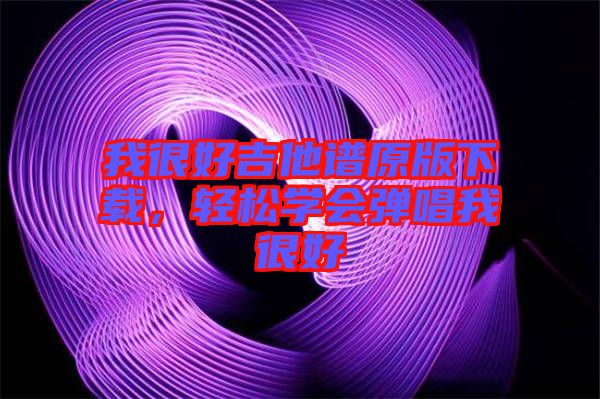 我很好吉他譜原版下載，輕松學(xué)會(huì)彈唱我很好