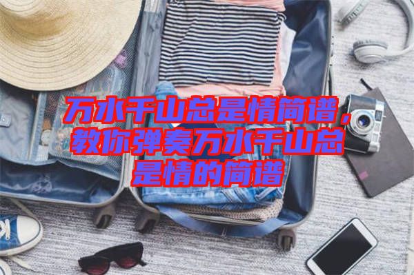 萬(wàn)水千山總是情簡(jiǎn)譜，教你彈奏萬(wàn)水千山總是情的簡(jiǎn)譜