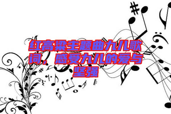紅高粱主題曲九兒歌詞，感受九兒的愛與堅強