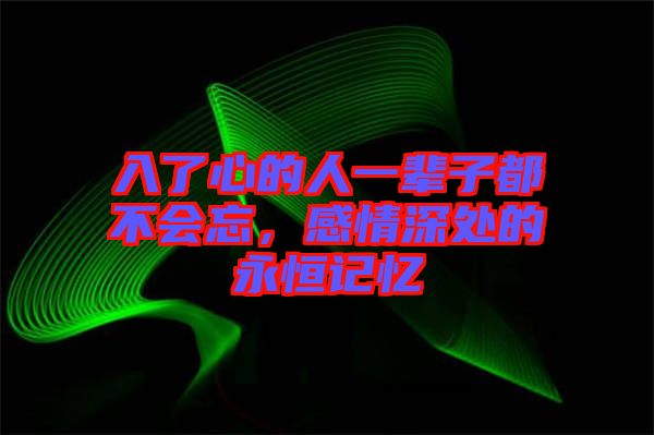 入了心的人一輩子都不會(huì)忘，感情深處的永恒記憶