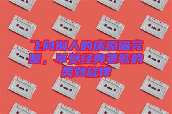 飛向別人的床原唱完整，享受經(jīng)典老歌的美妙旋律